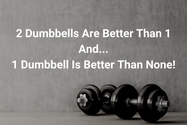 2 dumbbells are better than 1 and 1 is better than none